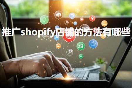 璺ㄥ鐢靛晢鐭ヨ瘑:鎺ㄥ箍shopify搴楅摵鐨勬柟娉曟湁鍝簺